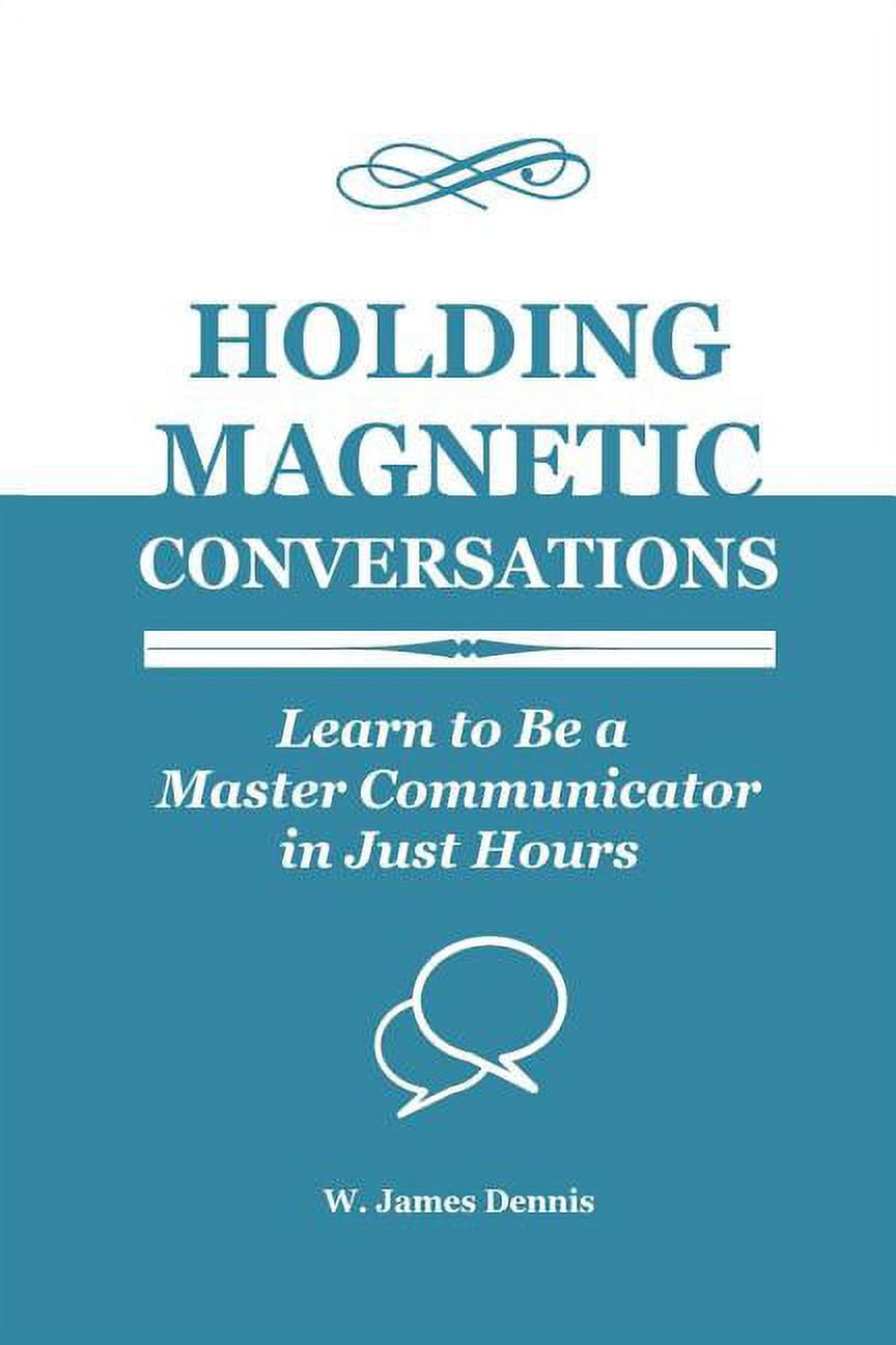 Holding Magnetic Conversations: Learn to Be a Master Communicator in ...