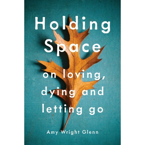 Holding Space: On Loving, Dying, and Letting Go - Wright Glenn, Amy