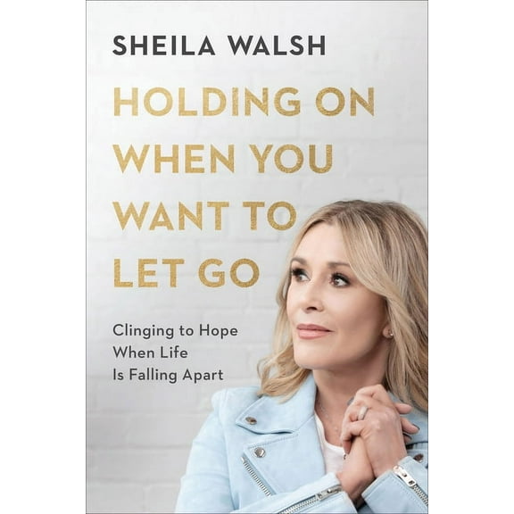 Holding on When You Want to Let Go: Clinging to Hope When Life Is Falling Apart