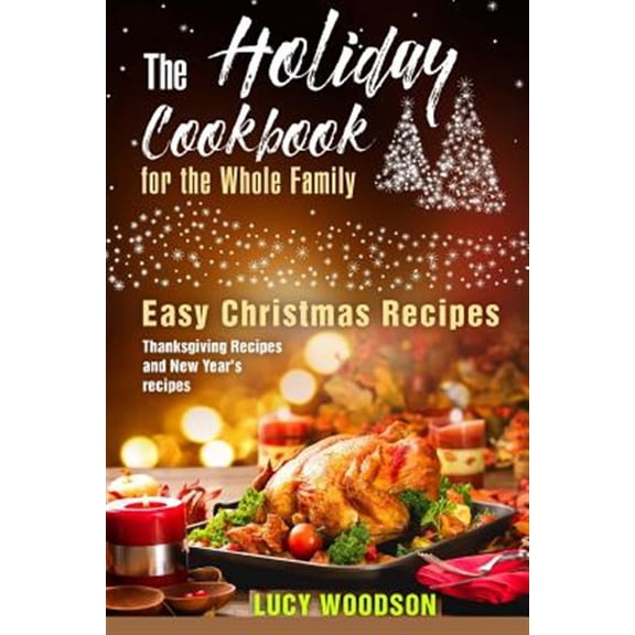 Holiday Cookbook for the Whole Family : Easy Christmas Recipes, Thanksgiving Recipes and New Year's Recipes.