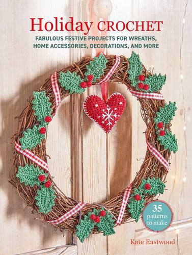 Holiday Crochet: 35 patterns to make: Fabulous festive projects for wreaths, home accessories, decorations, and more
