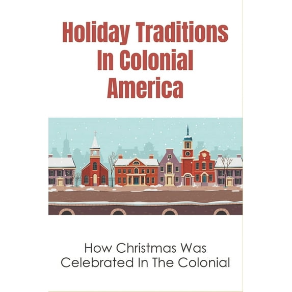 Holiday Traditions In Colonial America: How Christmas Was Celebrated In The Colonial: How Was Christmas Celebrated In The Past (Paperback)