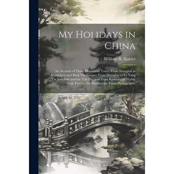 My Holidays in China: An Account of Three Houseboat Tours, From Shanghai to Hangchow and Back Via Ningpo; From Shanghai to Le Yang Via Soochow and the Tah Hu; and From Kiukiang to Wuhu; With Twenty-Si