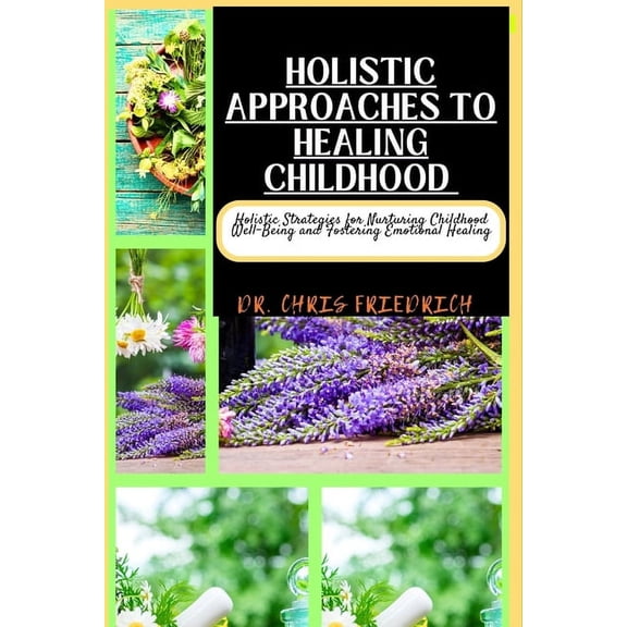 Holistic Approaches to Healing Childhood: Holistic Strategies for Nurturing Childhood Well-Being and Fostering Emotional Healing (Paperback)