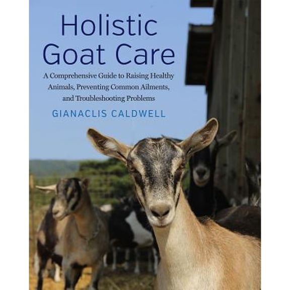 Holistic Goat Care: A Comprehensive Guide to Raising Healthy Animals, Preventing Common Ailments, and Troubleshooting Problems (Hardcover)
