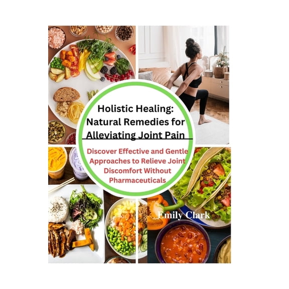 Holistic Healing: Natural Remedies for Alleviating Joint Pain: Discover Effective and Gentle Approaches to Relieve Joint Discomfort Without Pharmaceuticals (Paperback)