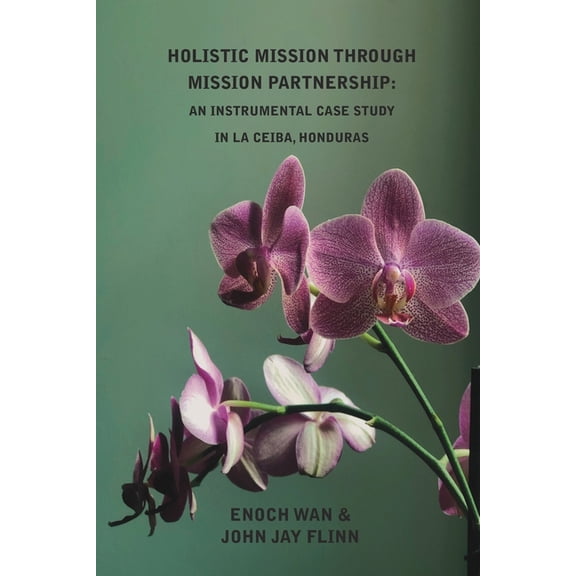 Holistic Mission through Mission Partnership: An Instrumental Case Study in La Ceiba, Honduras (Paperback) by John Jay Flinn, Enoch Wan