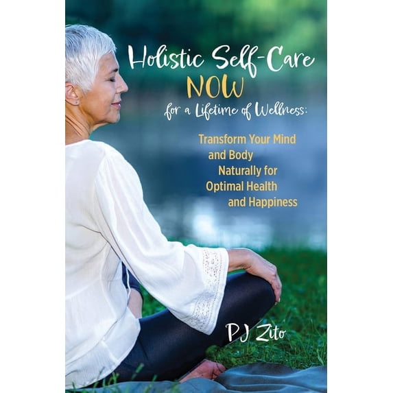 Holistic Self-Care NOW for a Lifetime of Wellness: Transform Your Mind and Body Naturally for Optimal Health and Happine, (Paperback)