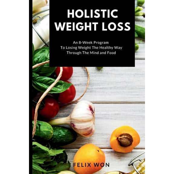 Holistic Weight Loss: An 8-Week Program To Losing Weight The Healthy Way Through The Mind and Food (Paperback)