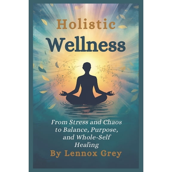 Holistic Wellness: From Stress and Chaos to Balance, Purpose, and Whole-Self Healing, (Paperback)