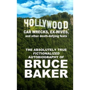 Hollywood, Car Wrecks, Ex-Wives and Other Death-Defying Feats: The Absolutely True Fictionalized Autobiography of Bruce Baker