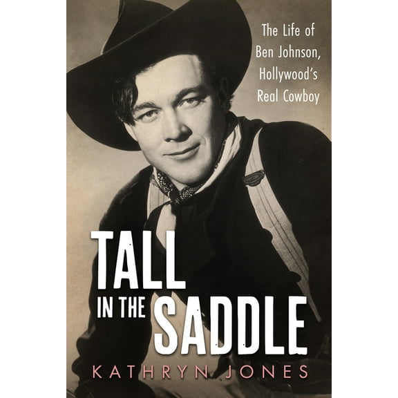 Hollywood Legends Tall in the Saddle: The Life of Ben Johnson, Hollywood's Real Cowboy, (Hardcover)