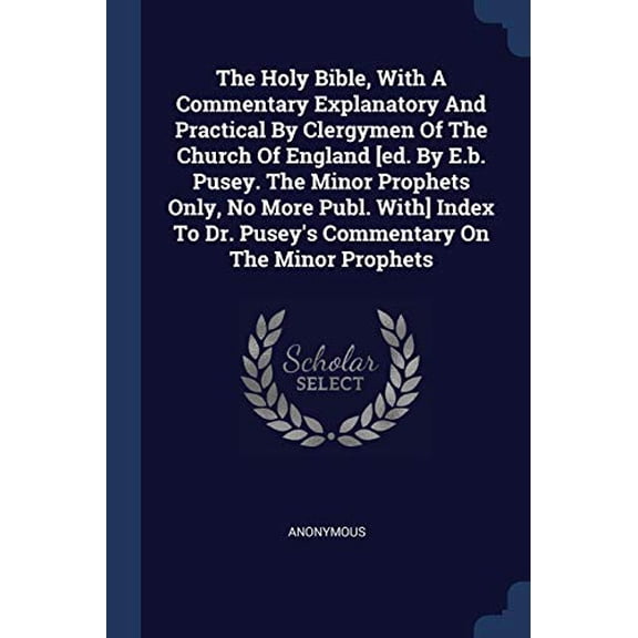 The Holy Bible, With A Commentary Explanatory And Practical By Clergymen Of The Church Of England [ed. By E.b. Pusey. The Minor Prophets Only, No More . Dr. Puseys Commentary On The Min 1377235548