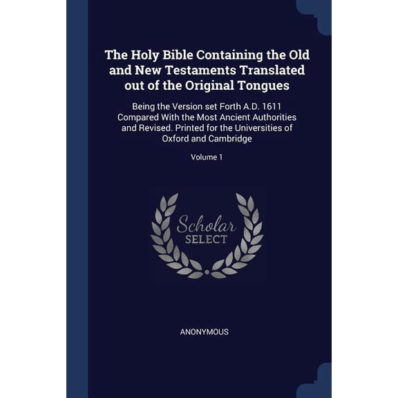The Holy Bible Containing the Old and New Testaments Translated out of the Original Tongues : Being the Version set Forth A.D. 1611 Compared With the Most Ancient Authorities and Revised. Printed for the Universities of Oxford and Cambridge; Volume 1 (Paperback)