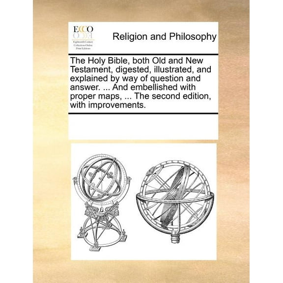 The Holy Bible, both Old and New Testament, digested, illustrated, and explained by way of question and answer. ... And embellished with proper maps, ... The second edition, with improvements. (Paperb