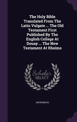 The Holy Bible Translated From The Latin Vulgate ... The Old Testament First Published By The English College At Douay ... The New Testament At Rheims (Hardcover)