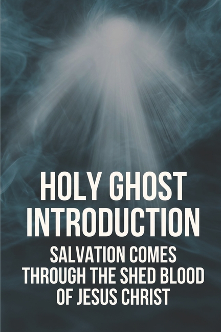 Holy Ghost Introduction: Salvation Comes Through The Shed Blood Of Jesus Christ: Holy Ghost Introduction, (Paperback)