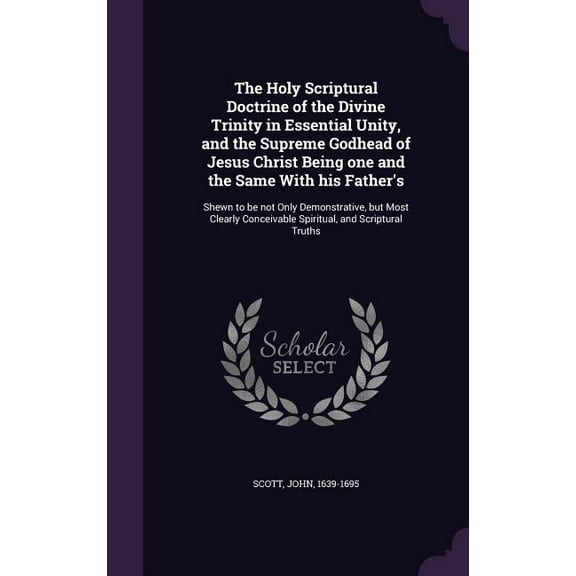 The Holy Scriptural Doctrine of the Divine Trinity in Essential Unity, and the Supreme Godhead of Jesus Christ Being one and the Same With his Father's (Hardcover)