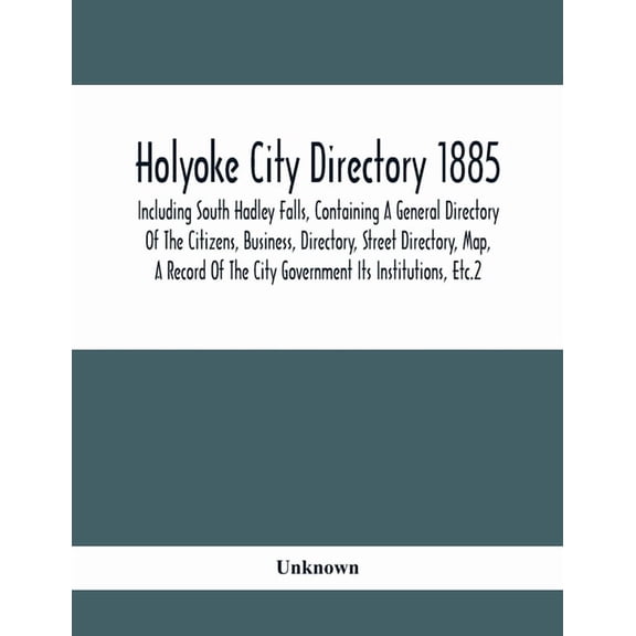 Holyoke City Directory 1885; Including South Hadley Falls, Containing A General Directory Of The Citizens, Business, Dir, (Paperback)