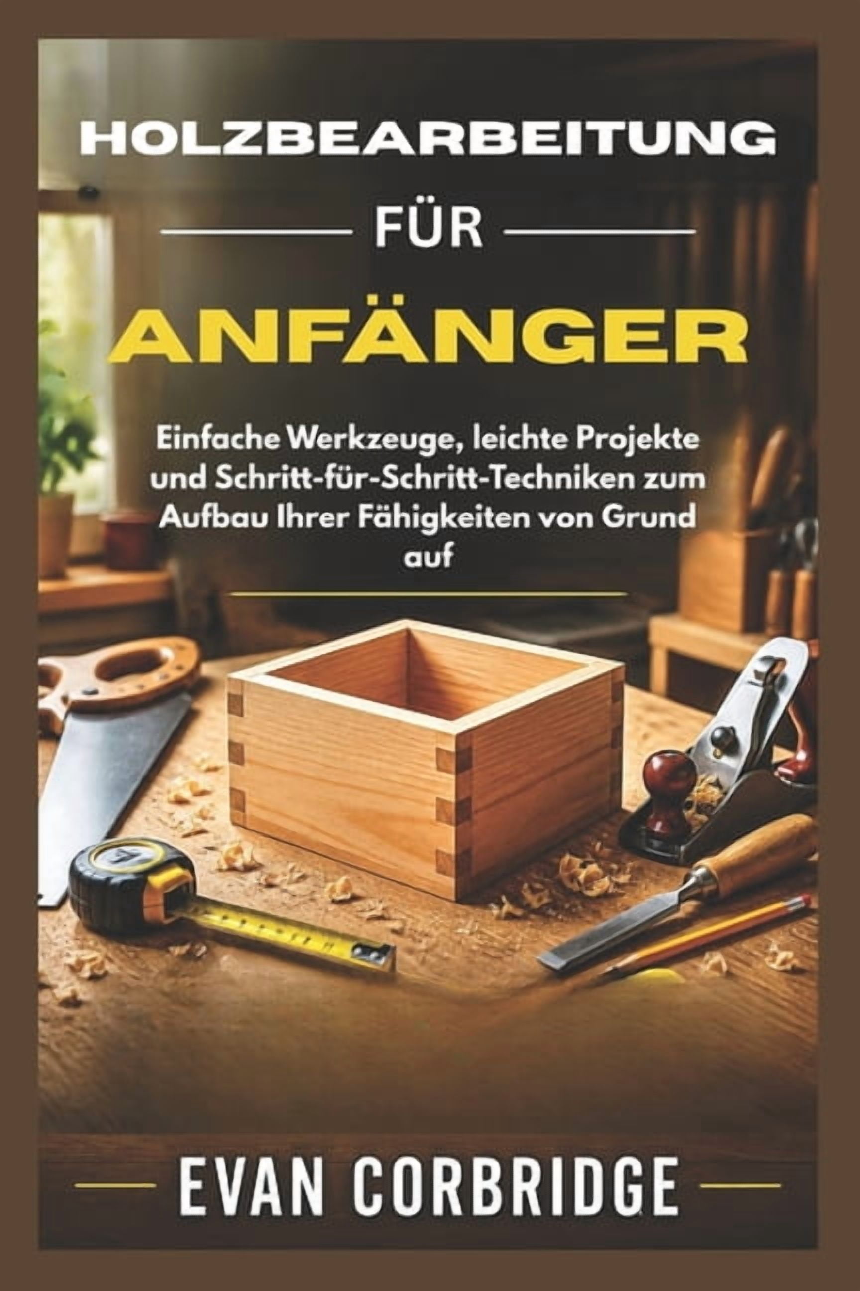 Holzbearbeitung FÃ¼r AnfÃ¤nger: Einfache Werkzeuge, leichte Projekte und Schritt-fÃ¼r-Schritt-Techniken zum Aufbau Ihrer FÃ¤, (Paperback)