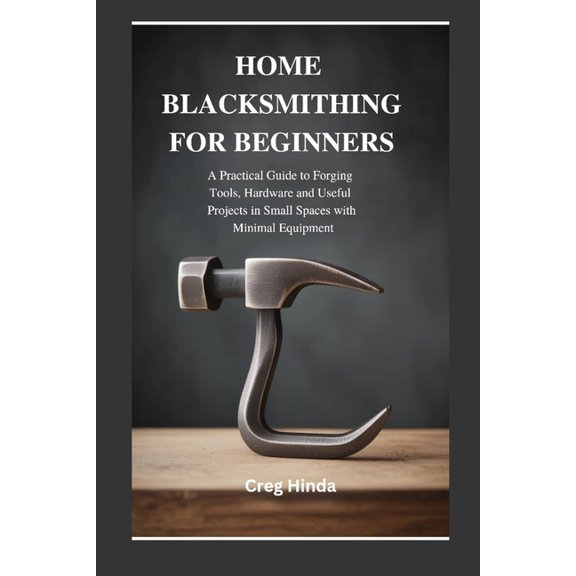 Home Blacksmithing for Beginners: A Practical Guide to Forging Tools, Hardware and Useful Projects in Small Spaces with , (Paperback)