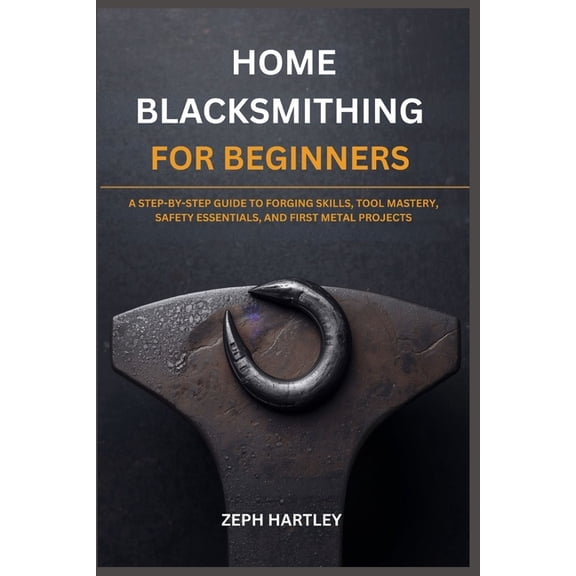 Home Blacksmithing for Beginners: A Step-By-Step Guide to Forging Skills, Tool Mastery, Safety Essentials, and First Met, (Paperback)