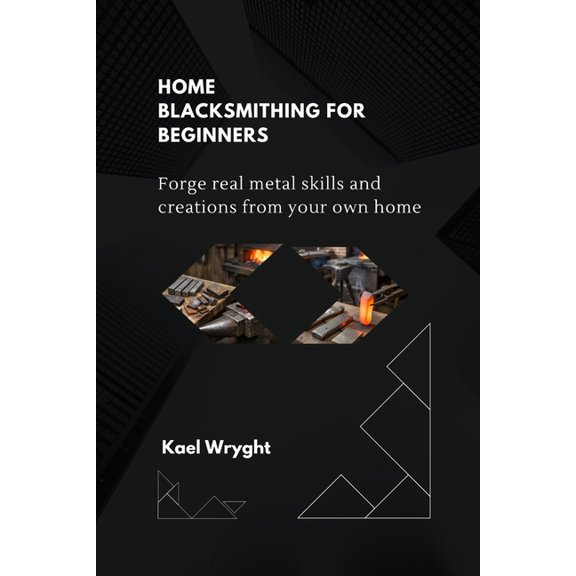 Home Blacksmithing for Beginners: Forge Real Metal Skills and Creations From Your Own Home, (Paperback)