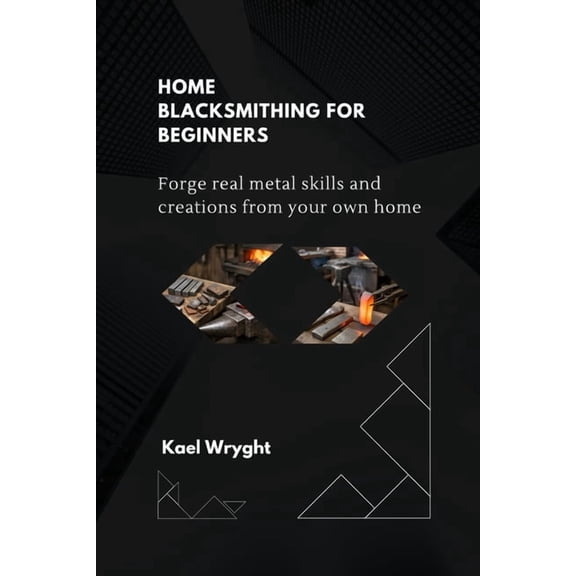 Home Blacksmithing for Beginners: Forge Real Metal Skills and Creations From Your Own Home, (Paperback)