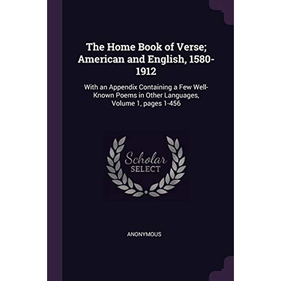 The Home Book of Verse; American and English, 1580-1912: With an Appendix Containing a Few Well-Known Poems in Other Languages, Volume 1, pages 1-456 Paperback 1377764974 9781377764979 Anonymous