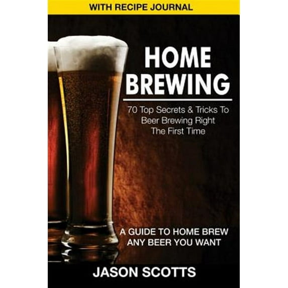 Home Brewing: 70 Top Secrets & Tricks to Beer Brewing Right the First Time: A Guide to Home Brew Any Beer You Want (with Recipe Jour (Paperback)