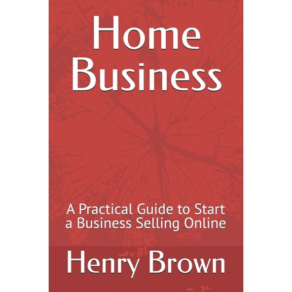 Home Business: A Practical Guide to Start a Business Selling Online, (Paperback)