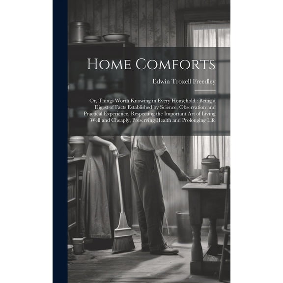 Home Comforts: Or, Things Worth Knowing in Every Household: Being a Digest of Facts Established by Science, Observation and Practical Experience, Respecting the Important Art of Living Well and Cheapl
