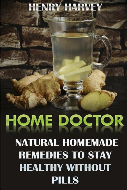 Home Doctor : Natural Homemade Remedies to Stay Healthy Without Pills