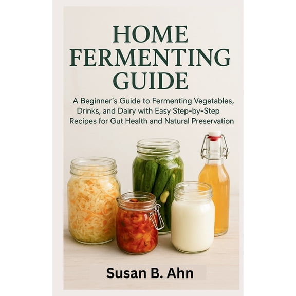 Home Fermenting Guide: A Beginner's Guide to Fermenting Vegetables, Drinks, and Dairy with Easy Step-by-Step Recipe, (Paperback)