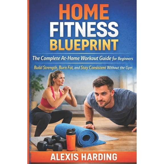 Home Fitness Blueprint: The Complete At-Home Workout Guide for Beginners, (Paperback)