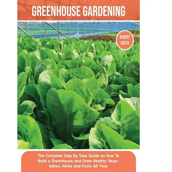 Home Gardening Greenhouse Gardening: The Complete Step By Step Guide on How To Build a Greenhouse and Grow Healthy Vegetables, Herbs an, Book 6, (Paperback)