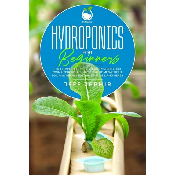 Home Gardening: Hydroponics for Beginners : The Complete Guide to Quickly Start Your Own Hydroponic Garden at Home without Soil and Grow Vegetables, Fruits, and Herbs (Series #1) (Paperback)