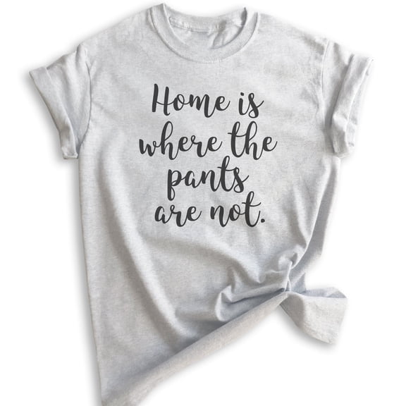 Home Is Where The Pants Are Not T-shirt, Unisex Women's Men's Shirt, Funny Shirt, Silly Shirt, Heather Ash, X-Small
