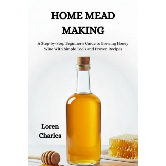 Home Mead Making: A Step-by-Step Beginner's Guide to Brewing Honey Wine With Simple Tools and Proven Recipes, (Paperback)