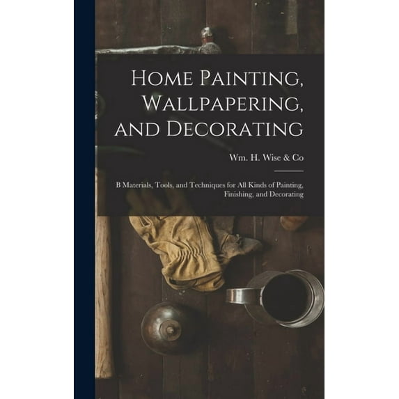 Home Painting, Wallpapering, and Decorating; B Materials, Tools, and Techniques for All Kinds of Painting, Finishing, an, (Hardcover)
