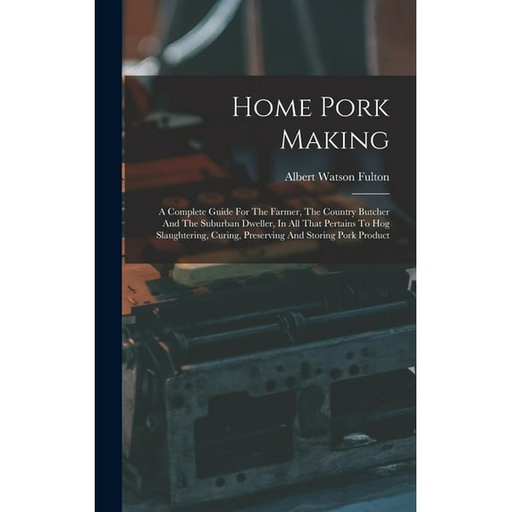 Home Pork Making : A Complete Guide For The Farmer, The Country Butcher And The Suburban Dweller, In All That Pertains To Hog Slaughtering, Curing, Preserving And Storing Pork Product (Hardcover)