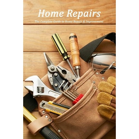 Home Repairs : The Complete Guide to Home Repair & Improvement: Home Organization (Paperback)