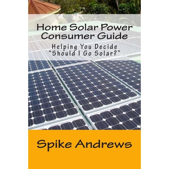 Home Solar Power Consumer Guide: Helping You Decide Should I Go Solar? (Paperback)