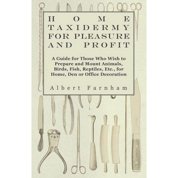 Home Taxidermy for Pleasure and Profit - A Guide for Those Who Wish to Prepare and Mount Animals, Birds, Fish, Reptiles,, (Paperback)