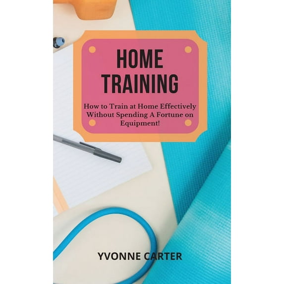 Home Training : How to Train at Home Effectively Without Spending A Fortune on Equipment! (Hardcover)