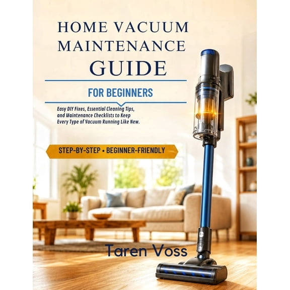 Home Vacuum Maintenance Guide for Beginners: Easy DIY Fixes, Essential Cleaning Tips, and Maintenance Checklists to Keep, (Paperback)
