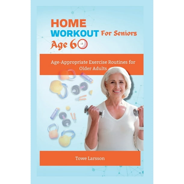 Home Workout For Seniors Age 60 Age Appropriate Exercise Routines for Older Adults Paperback by Towe Larsson