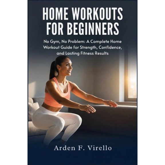 Home Workouts For Beginners: No Gym, No Problem: A Complete Home Workout Guide for Strength, Confidence, and Lasting Fit, (Paperback)