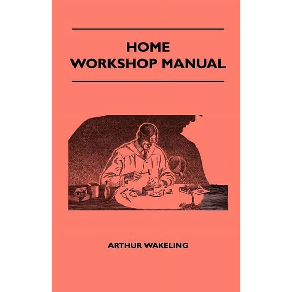 Home Workshop Manual - How To Make Furniture, Ship And Airplane Models, Radio Sets, Toys, Novelties, House And Garden Conveniences, Sporting Equipment