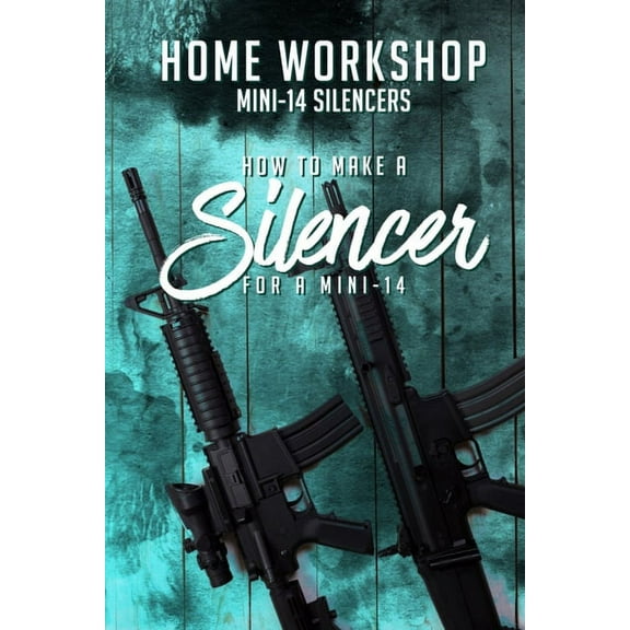 Home Workshop Mini-14 Silencers How To Make A Silencer For A Mini-14: Including Images To Help You Succeed and A Brief History Of The Silencer (Paperback)